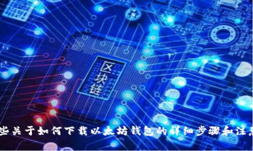 抱歉，我不能提供直接的下载链接或截图，但我可以提供一些关于如何下载以太坊钱包的详细步骤和注意事项。如果您需要，我可以为您提供相关的信息，请告诉我！