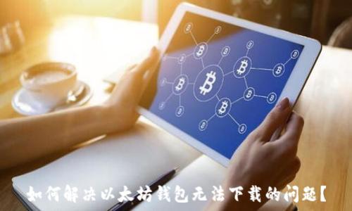   
如何解决以太坊钱包无法下载的问题？