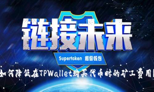 如何降低在TPWallet购买代币时的矿工费用？