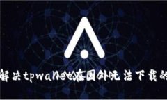如何解决tpwallet在国外无法下载的问题