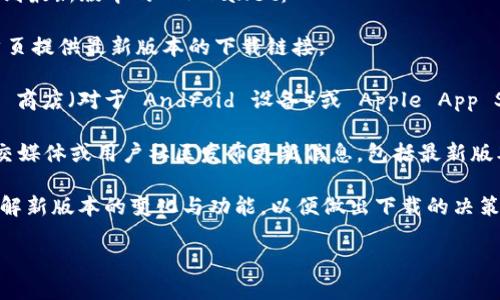 抱歉，我无法提供直接的下载链接。不过，您可以通过以下步骤找到最新版本的 TPWallet：

1. **访问官方网站**：前往 TPWallet 的官方网站，通常会在首页提供最新版本的下载链接。
  
2. **应用商店**：如果您使用的是手机，您可以在 Google Play 商店（对于 Android 设备）或 Apple App Store（对于 iOS 设备）中搜索 “TPWallet”，从而下载最新版本。

3. **社交媒体和社区**：有时，TPWallet 的开发团队会通过社交媒体或用户社区发布更新信息，包括最新版本的下载链接。

4. **注意更新日志**：在下载之前，查看更新日志可以帮助您了解新版本的变化与功能，以便做出下载的决策。

希望这可以帮助到您！如果您有其他问题，请告诉我。