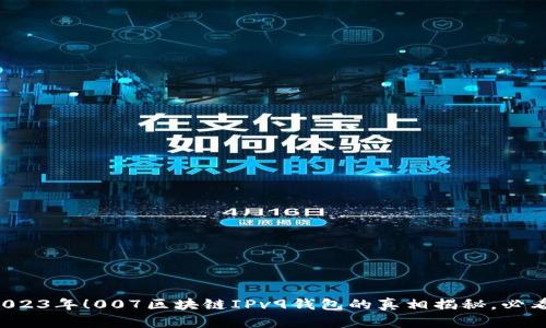 2023年！007区块链IPv9钱包的真相揭秘，必看！