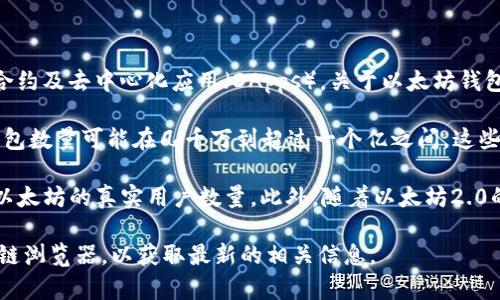 以太坊（Ethereum）是一个去中心化的区块链平台，它允许用户创建和运行智能合约及去中心化应用（DApps）。关于以太坊钱包的数量，并没有一个固定的答案，因为钱包的数量会随着时间的推移而不断变化。

截至2023年，以太坊网络上有数百万个钱包。根据数据统计网站的统计，活跃的钱包数量可能在几千万到超过一个亿之间。这些钱包中包括个体用户、交易所、智能合约等，这也使得以太坊的生态系统十分庞大。

需要注意的是，一个用户可以拥有多个钱包，因此，钱包的数量并不能直接反映出以太坊的真实用户数量。此外，随着以太坊2.0的推进，网络参与者的数量和钱包的增长率可能会发生变化。

如果你有更具体的数值需求，建议查阅实时的数据统计网站或以太坊官方的区块链浏览器，以获取最新的相关信息。