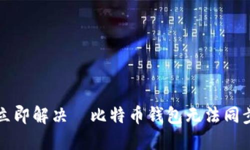 2023年立即解决犇比特币钱包无法同步的问题！