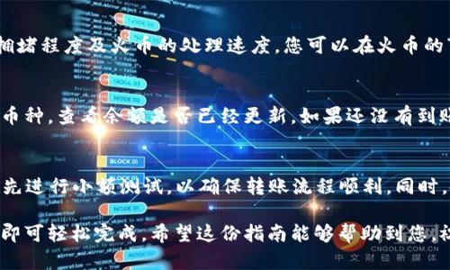 将火币（Huobi）交易所内的数字货币转到TP Wallet，需要经过几个步骤。以下是详细的操作指南，帮助您顺利完成这一过程。

第一步：注册并设置TP Wallet
首先，确保您已经在TP Wallet上注册了账户。如果尚未注册，可以前往TP Wallet的官方网站或下载其移动应用程序。完成注册后，您需要设置一个安全的密码，并备份好助记词，防止丢失访问权限。

第二步：在火币账户中选择币种
成功登陆火币账户后，您需要找到想要转移的币种。在火币交易所，所有持有的数字货币都会在“资产”页面中显示。确保您选择的是正确的币种，因为每种币的转账流程可能略有不同。

第三步：获取TP Wallet的收款地址
转移数字货币前，您需要获取TP Wallet中对应币种的收款地址。打开TP Wallet，选择“接收”或“存款”选项，系统将显示您所选币种的地址。请务必复制这个地址，确保没有错误，因为错误的地址可能导致资金丢失。

第四步：发起提币操作
返回火币账户，找到您要提取的币种，点击“提币”或“转出”选项。在提币页面中，您需要粘贴刚才复制的TP Wallet收款地址。确保地址准确无误，然后输入您要提取的数量。请注意，有些币种可能会有最低提币限制。

第五步：确认提币信息
在您输入信息后，火币会显示您刚刚填写的提币信息。仔细审核所有信息，包括收款地址、提币数量及手续费等。如果确认无误，点击“确认”或“提交”按钮。

第六步：完成安全验证
为了保护用户的资金，火币在提币时会要求进行安全验证。这可能包括手机验证码、邮箱验证码或二次验证。请根据提示完成所有验证步骤，这样才能顺利完成提币。

第七步：等待转账完成
提交提币请求后，您需要耐心等待。转账的速度取决于多个因素，包括区块链网络的拥堵程度及火币的处理速度。您可以在火币的“交易记录”或“提币记录”中查看提币状态。

第八步：在TP Wallet中确认到账
一旦火币成功处理了您的提币请求，您可以返回TP Wallet查看到账情况。选择对应币种，查看余额是否已经更新。如果还没有到账，稍等片刻，因为区块链确认有时需要一定时间。

补充说明
在进行数字货币转账时，请务必保持警惕，确保网络安全。建议您在进行大额转账前，先进行小额测试，以确保转账流程顺利。同时，各交易所和钱包的操作界面可能随时更新，请根据实际情况进行调整。

总之，将火币里的币转到TP Wallet是一个相对简单的过程，只需按照上述步骤操作即可轻松完成。希望这份指南能够帮助到您，祝您在数字货币投资中取得成功！