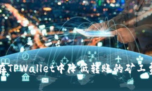 2025必看：如何在TPWallet中降低转账的矿工费，提升交易效率！