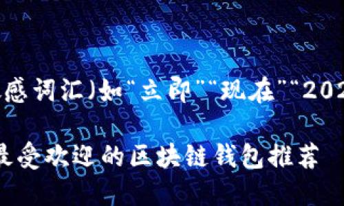 思考一个的，加入时间敏感词汇（如“立即”“现在”“2025必看”），促使读者点击

2023年立即了解：国内最受欢迎的区块链钱包推荐