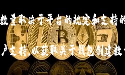 在 TP（通常指的是某种数字钱包或交易平台）中，用户可以创建多个数字钱包。具体数量取决于平台的规定和支持的功能。一般来说，许多数字钱包允许用户创建不限数量的子钱包和地址以便于管理。

如果您在具体的数字钱包平台上寻求详细信息，建议您查看该平台的官方文档或客户支持，以获取关于钱包创建数量的最新和最准确的信息。