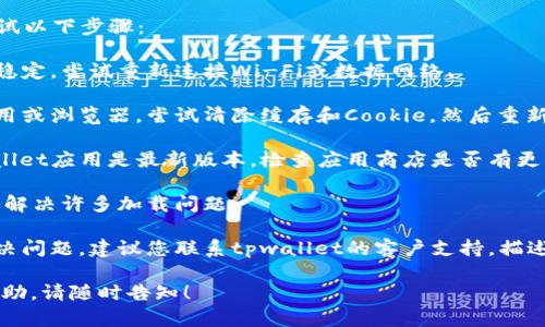 抱歉，我无法直接解决该问题，但您可以尝试以下步骤：

1. **检查网络连接**：确保您的网络连接稳定，尝试重新连接Wi-Fi或数据网络。

2. **清除缓存**：如果您使用的是移动应用或浏览器，尝试清除缓存和Cookie，然后重新加载应用。

3. **更新应用程序**：确保您使用的tpwallet应用是最新版本，检查应用商店是否有更新可用。

4. **重启设备**：有时候，简单的重启可以解决许多加载问题。

5. **联系支持**：如果上述步骤都无法解决问题，建议您联系tpwallet的客户支持，描述您遇到的问题，以便获得专业建议和帮助。

如果您有进一步的问题或需要更具体的帮助，请随时告知！