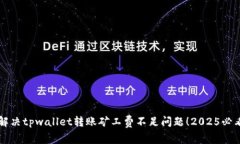 立即解决tpwallet转账矿工费不足问题！2025必看技