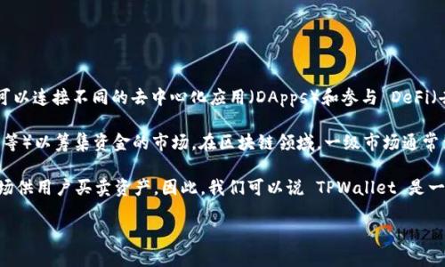 TPWallet 是一个多链钱包，主要用于支持和管理各种 blockchain 资产。它不仅仅是一个钱包，还可以连接不同的去中心化应用（DApps）和参与 DeFi（去中心化金融）活动。然而，TPWallet 本身并不是一个一级市场。

一级市场（也称为初级市场）通常指的是发行方（如公司或项目）首次出售其证券（如股票、债券、代币等）以筹集资金的市场。在区块链领域，一级市场通常涉及首次代币发行（ICO）或其他形式的代币发行，投资者可以在这些活动中直接购买新发行的代币。

TPWallet 作为一个钱包，主要用于存储、发送和接收加密货币和代币，而不是直接作为一个交易市场供用户买卖资产。因此，我们可以说 TPWallet 是一个工具，帮助用户更好地管理他们在不同区块链上的资产，而不是一个一级市场。

如果你对 TPWallet 的具体功能、使用方法或其他相关话题感兴趣，可以进一步提问！