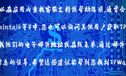 要寻找TPWallet的客服电话，您可以通过以下几个步骤进行：

1. **官方网站查询**：首先，您可以访问TPWallet的官方网站。通常，企业会在网站的“联系我们”或“支持”页面提供客服联系方式。

2. **社交媒体平台**：TPWallet可能在社交媒体上有官方账号，您可以在Facebook、Twitter、LinkedIn等平台上查找，并查看其发布的信息，看看是否有相关的客服联系方式。

3. **手机应用**：如果您已经下载了TPWallet的手机应用，则可以在应用内查找客服支持或帮助选项，通常会有在线聊天或客服电话的提供。

4. **社区论坛**：在加密货币相关的论坛或社区（如Reddit、Bitcointalk等）中，您也可以询问其他用户获取TPWallet的客服电话。

5. **电子邮件或在线表单**：如果找不到客服电话，您还可以寻找他们的电子邮件地址或在线表单，通过邮件方式与客服联系。

在进行这些步骤时，请确保信息来源的真实性，以避免受到虚假信息的误导。希望这些建议能帮到您找到TPWallet的客服电话。